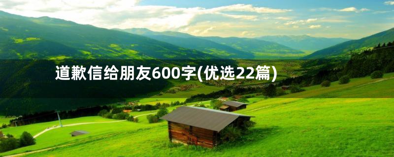 道歉信给朋友600字(优选22篇)