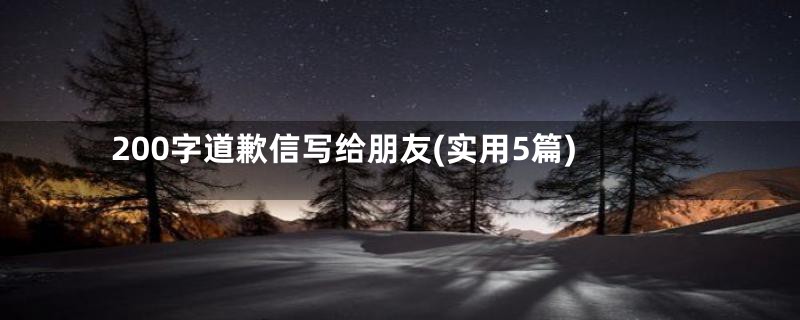 200字道歉信写给朋友(实用5篇)