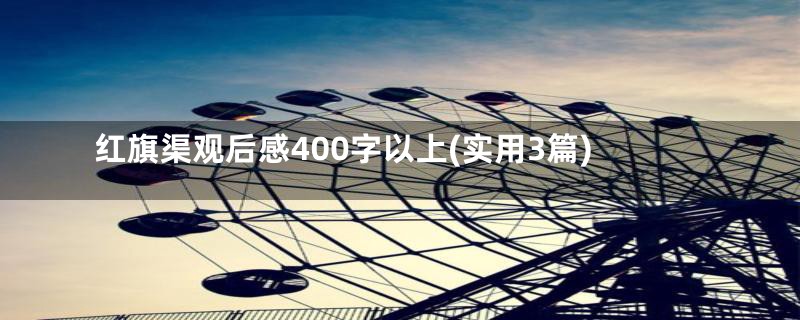 红旗渠观后感400字以上(实用3篇)