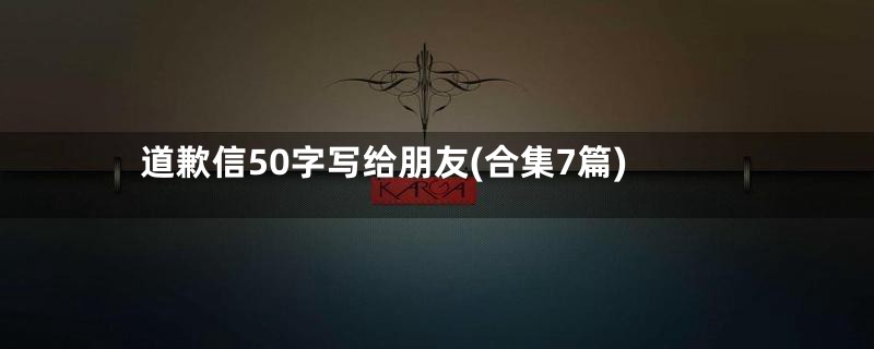 道歉信50字写给朋友(合集7篇)