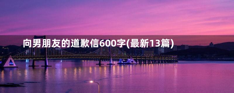 向男朋友的道歉信600字(最新13篇)