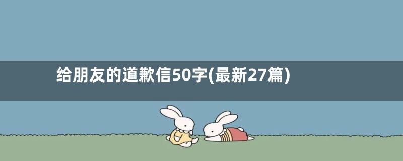 给朋友的道歉信50字(最新27篇)