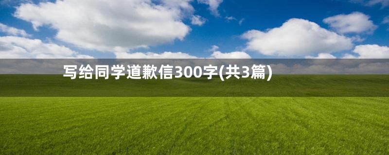 写给同学道歉信300字(共3篇)