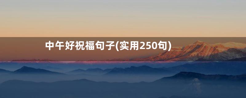 中午好祝福句子(实用250句)