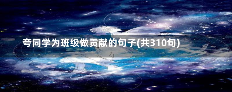 夸同学为班级做贡献的句子(共310句)