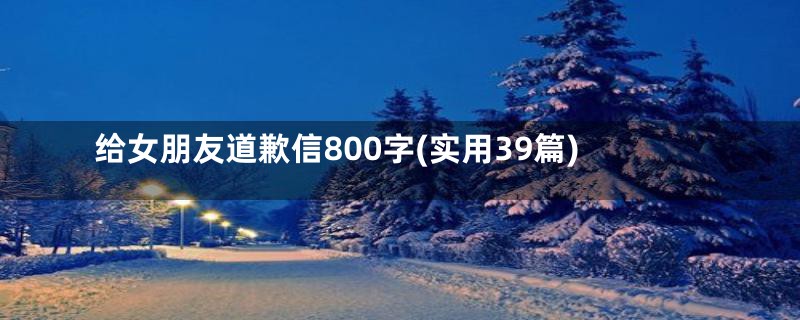 给女朋友道歉信800字(实用39篇)