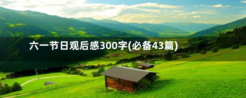 六一节日观后感300字(必备43篇)