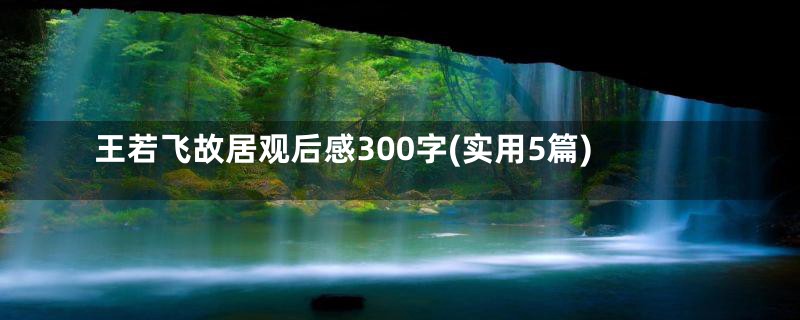 王若飞故居观后感300字(实用5篇)