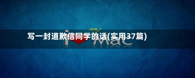 写一封道歉信同学的话(实用37篇)