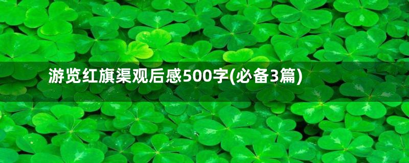 游览红旗渠观后感500字(必备3篇)