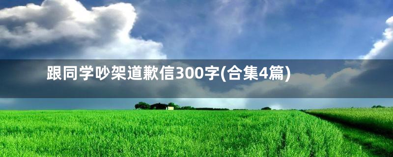 跟同学吵架道歉信300字(合集4篇)