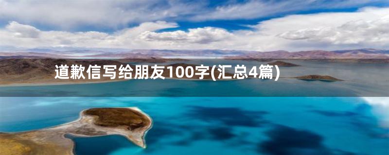 道歉信写给朋友100字(汇总4篇)