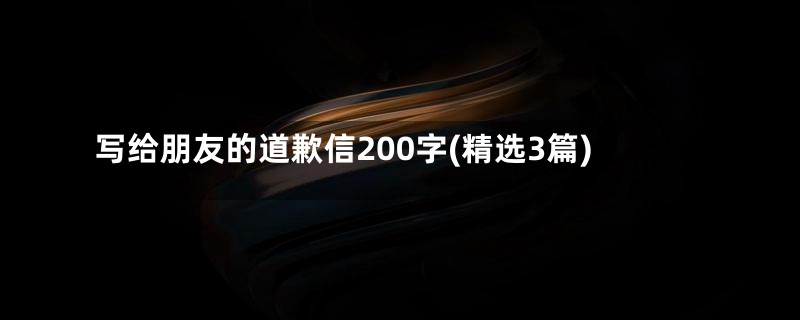 写给朋友的道歉信200字(精选3篇)