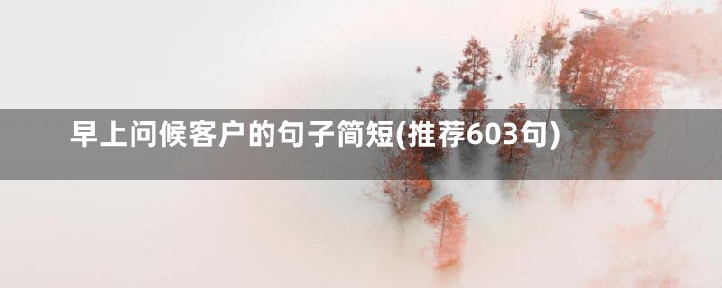 早上问候客户的句子简短(推荐603句)