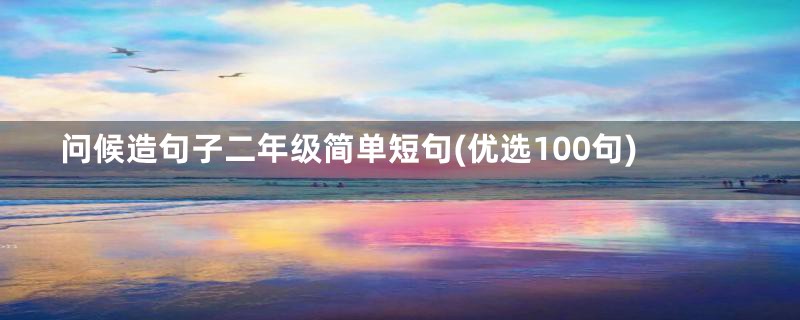 问候造句子二年级简单短句(优选100句)