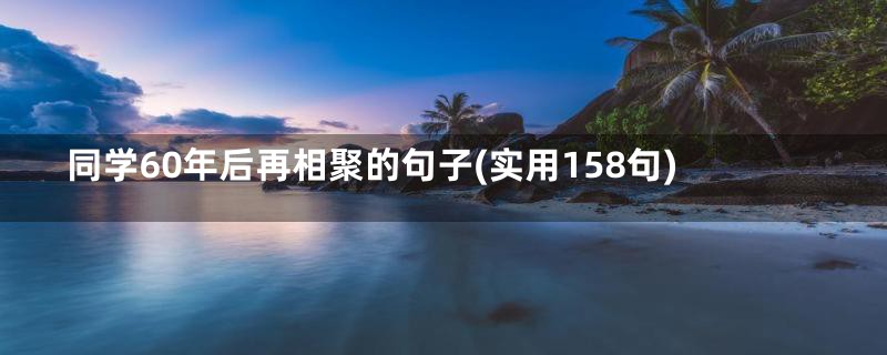 同学60年后再相聚的句子(实用158句)