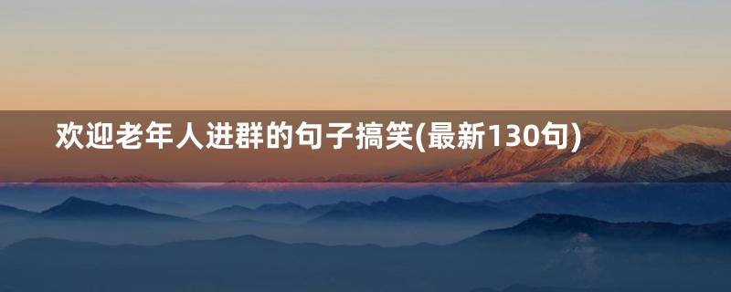 欢迎老年人进群的句子搞笑(最新130句)