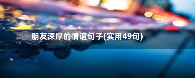 朋友深厚的情谊句子(实用49句)