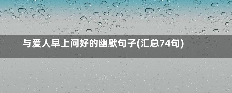 与爱人早上问好的幽默句子(汇总74句)