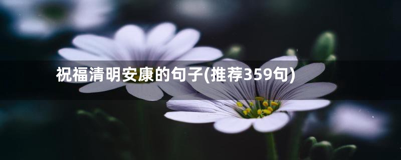 祝福清明安康的句子(推荐359句)