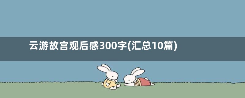 云游故宫观后感300字(汇总10篇)