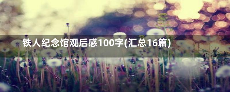 铁人纪念馆观后感100字(汇总16篇)