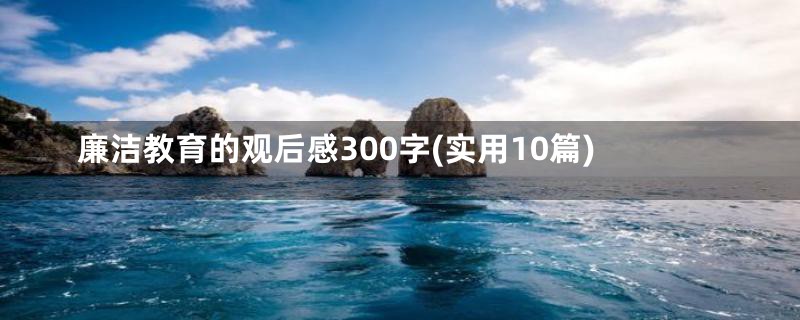 廉洁教育的观后感300字(实用10篇)