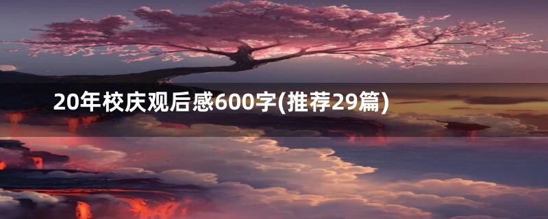 20年校庆观后感600字(推荐29篇)